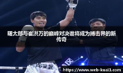 曙太郎与崔洪万的巅峰对决谁将成为搏击界的新传奇
