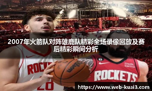 2007年火箭队对阵雄鹿队精彩全场录像回放及赛后精彩瞬间分析