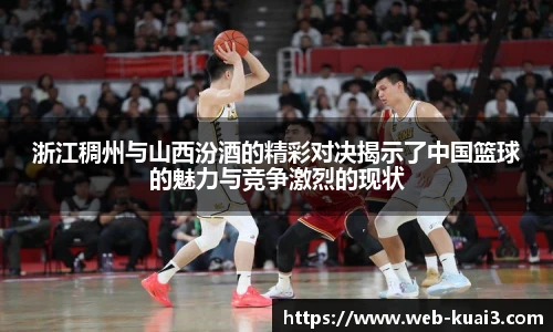 浙江稠州与山西汾酒的精彩对决揭示了中国篮球的魅力与竞争激烈的现状