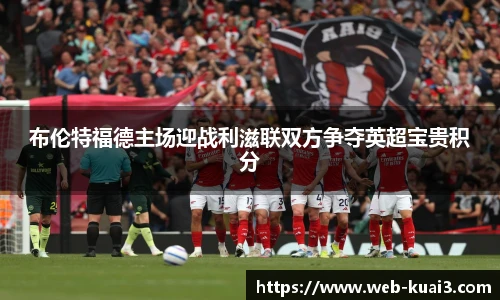 布伦特福德主场迎战利滋联双方争夺英超宝贵积分