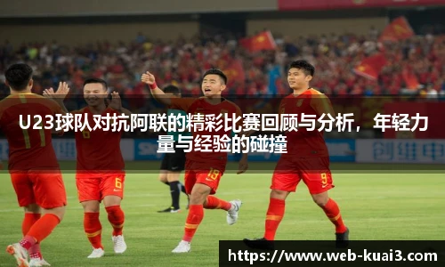 U23球队对抗阿联的精彩比赛回顾与分析，年轻力量与经验的碰撞