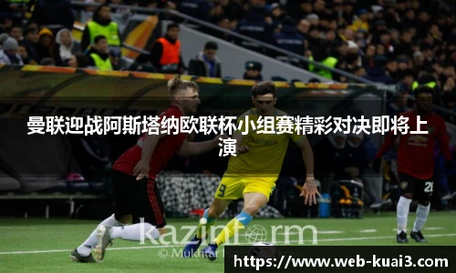 曼联迎战阿斯塔纳欧联杯小组赛精彩对决即将上演
