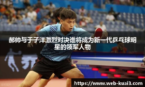郝帅与于子洋激烈对决谁将成为新一代乒乓球明星的领军人物